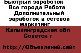 !!!Быстрый заработок!!! - Все города Работа » Дополнительный заработок и сетевой маркетинг   . Калининградская обл.,Советск г.